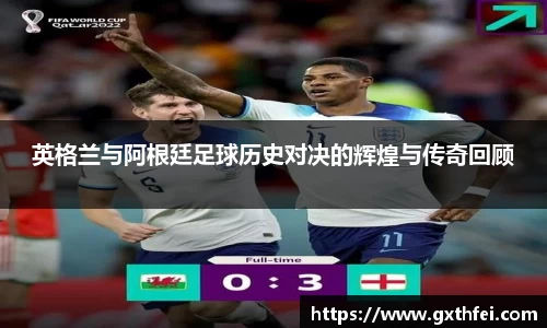 英格兰与阿根廷足球历史对决的辉煌与传奇回顾