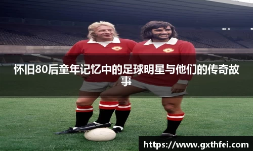 怀旧80后童年记忆中的足球明星与他们的传奇故事