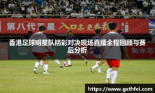 香港足球明星队精彩对决现场直播全程回顾与赛后分析