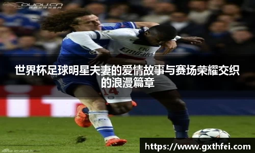 世界杯足球明星夫妻的爱情故事与赛场荣耀交织的浪漫篇章